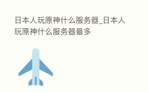 日本人玩原神什么服務(wù)器_日本人玩原神什么服務(wù)器最多