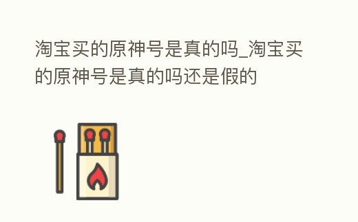 淘寶買(mǎi)的原神號(hào)是真的嗎_淘寶買(mǎi)的原神號(hào)是真的嗎還是假的