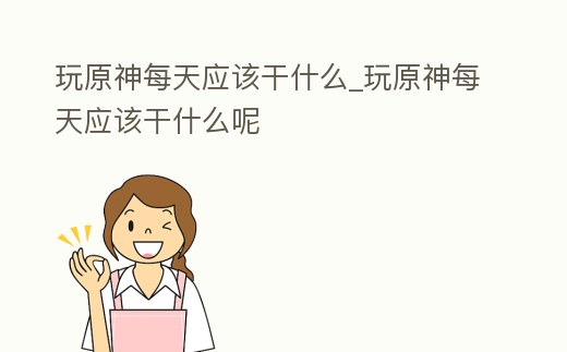 玩原神每天應該干什么_玩原神每天應該干什么呢