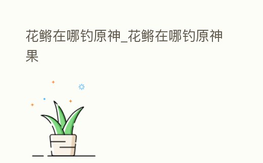 花鳉在哪釣原神_花鳉在哪釣原神果