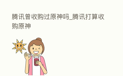 騰訊曾收購過原神嗎_騰訊打算收購原神