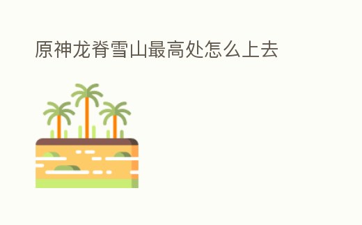 原神龍脊雪山最高處怎么上去