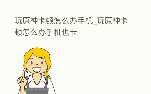 玩原神卡頓怎么辦手機(jī)_玩原神卡頓怎么辦手機(jī)也卡