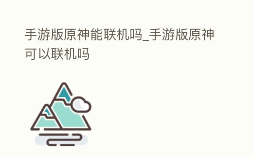手游版原神能聯機嗎_手游版原神可以聯機嗎