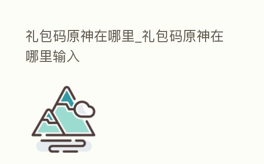 禮包碼原神在哪里_禮包碼原神在哪里輸入