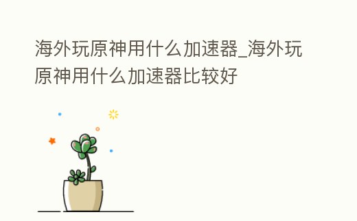 海外玩原神用什么加速器_海外玩原神用什么加速器比較好