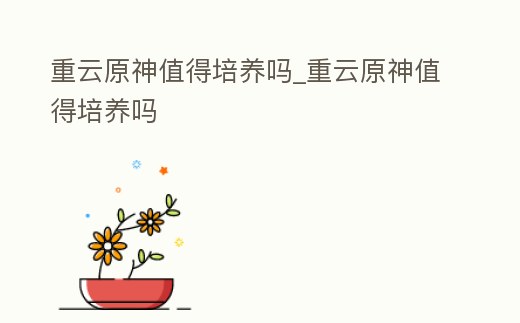 重云原神值得培養(yǎng)嗎_重云原神值得培養(yǎng)嗎