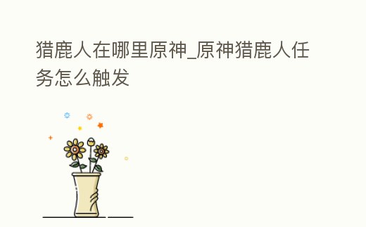 獵鹿人在哪里原神_原神獵鹿人任務怎么觸發