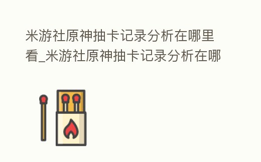 米游社原神抽卡記錄分析在哪里看_米游社原神抽卡記錄分析在哪里看到