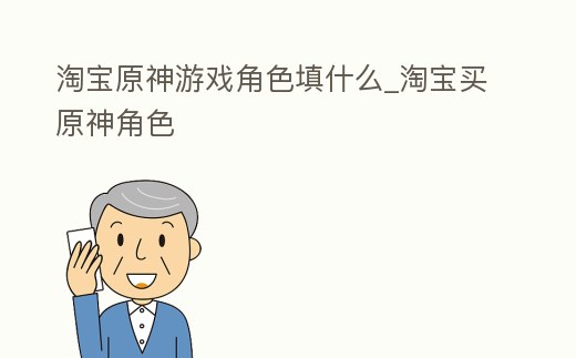 淘寶原神游戲角色填什么_淘寶買原神角色