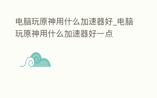 電腦玩原神用什么加速器好_電腦玩原神用什么加速器好一點(diǎn)