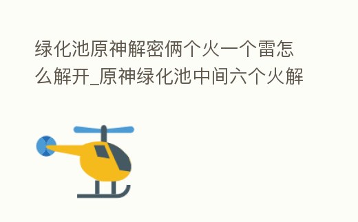 綠化池原神解密倆個火一個雷怎么解開_原神綠化池中間六個火解密