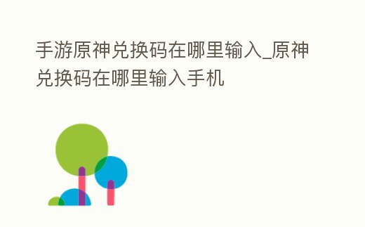 手游原神兌換碼在哪里輸入_原神兌換碼在哪里輸入手機(jī)