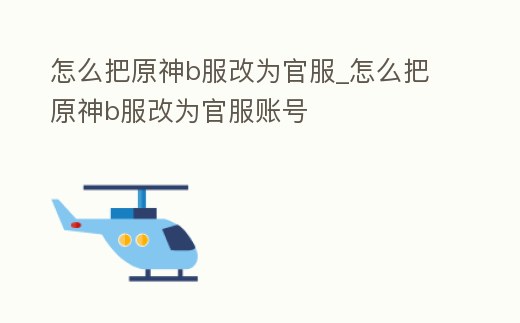 怎么把原神b服改為官服_怎么把原神b服改為官服賬號(hào)