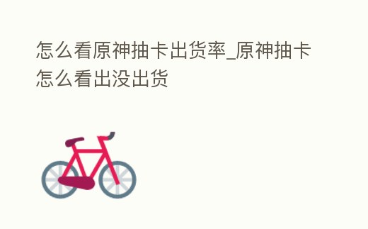 怎么看原神抽卡出貨率_原神抽卡怎么看出沒出貨