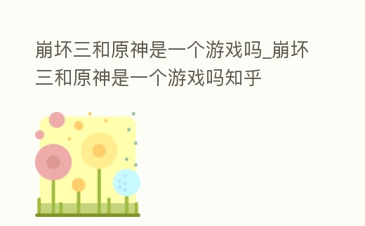 崩壞三和原神是一個游戲嗎_崩壞三和原神是一個游戲嗎知乎