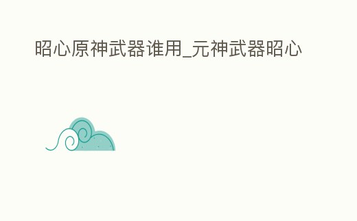 昭心原神武器誰(shuí)用_元神武器昭心