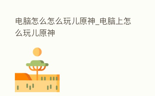 電腦怎么怎么玩兒原神_電腦上怎么玩兒原神