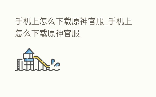 手機上怎么下載原神官服_手機上怎么下載原神官服