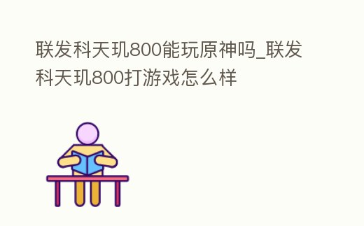 聯發科天璣800能玩原神嗎_聯發科天璣800打游戲怎么樣