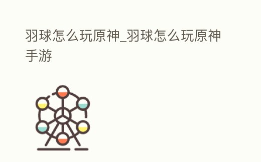 羽球怎么玩原神_羽球怎么玩原神手游