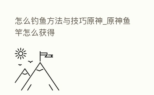 怎么釣魚方法與技巧原神_原神魚竿怎么獲得