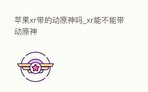 蘋果xr帶的動原神嗎_xr能不能帶動原神