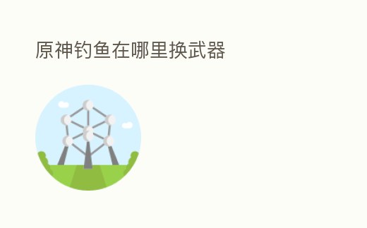 原神釣魚在哪里換武器