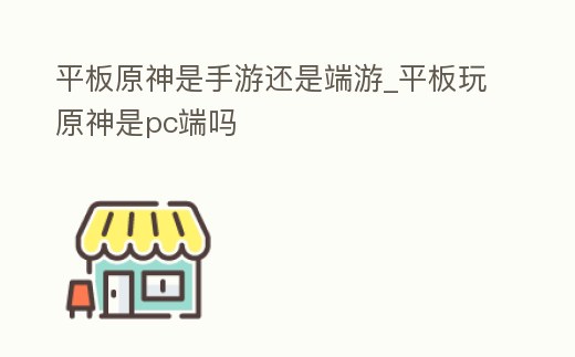 平板原神是手游還是端游_平板玩原神是pc端嗎