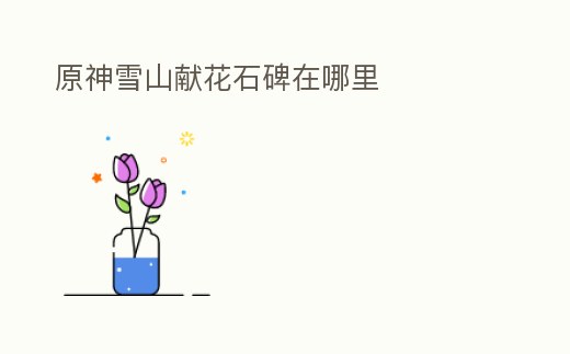原神雪山獻(xiàn)花石碑在哪里