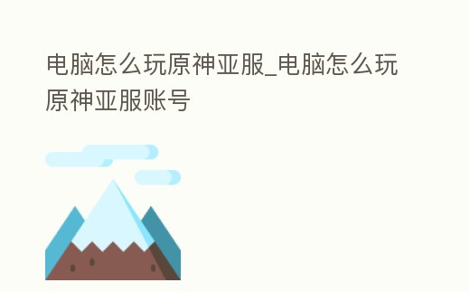 電腦怎么玩原神亞服_電腦怎么玩原神亞服賬號(hào)