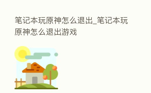 筆記本玩原神怎么退出_筆記本玩原神怎么退出游戲