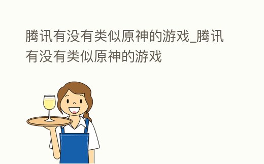騰訊有沒有類似原神的游戲_騰訊有沒有類似原神的游戲