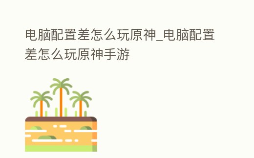 電腦配置差怎么玩原神_電腦配置差怎么玩原神手游