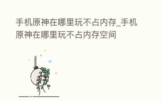 手機原神在哪里玩不占內存_手機原神在哪里玩不占內存空間