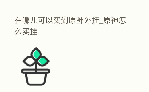 在哪兒可以買到原神外掛_原神怎么買掛