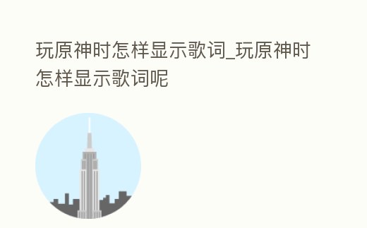 玩原神時怎樣顯示歌詞_玩原神時怎樣顯示歌詞呢