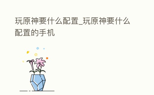 玩原神要什么配置_玩原神要什么配置的手機