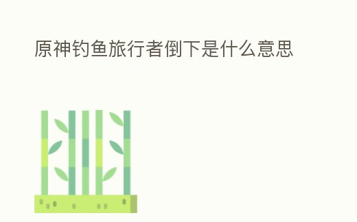 原神釣魚旅行者倒下是什么意思