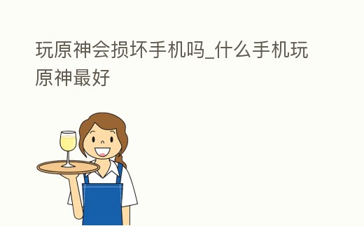 玩原神會(huì)損壞手機(jī)嗎_什么手機(jī)玩原神最好