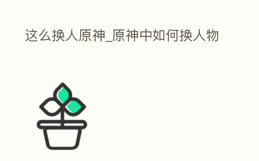 這么換人原神_原神中如何換人物