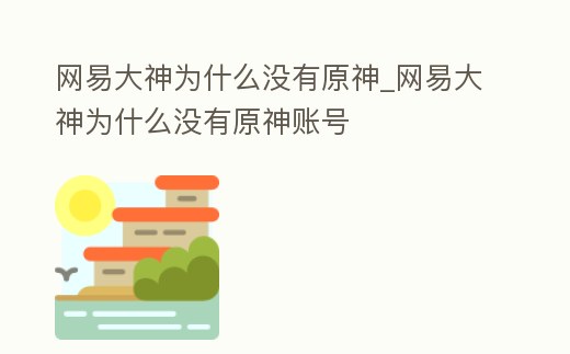 網易大神為什么沒有原神_網易大神為什么沒有原神賬號