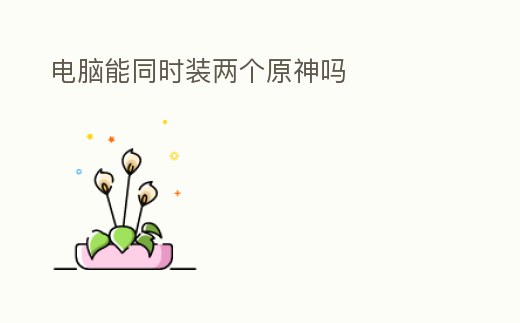 電腦能同時(shí)裝兩個(gè)原神嗎