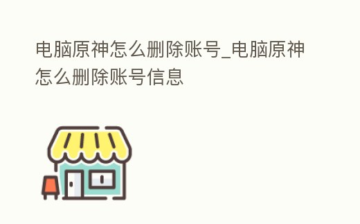 電腦原神怎么刪除賬號(hào)_電腦原神怎么刪除賬號(hào)信息