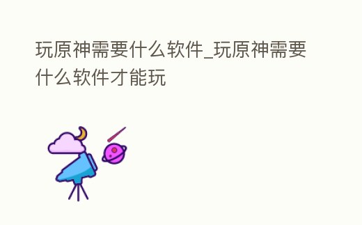 玩原神需要什么軟件_玩原神需要什么軟件才能玩