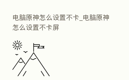 電腦原神怎么設(shè)置不卡_電腦原神怎么設(shè)置不卡屏