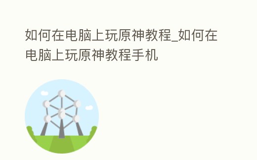 如何在電腦上玩原神教程_如何在電腦上玩原神教程手機(jī)
