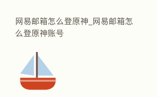 網易郵箱怎么登原神_網易郵箱怎么登原神賬號