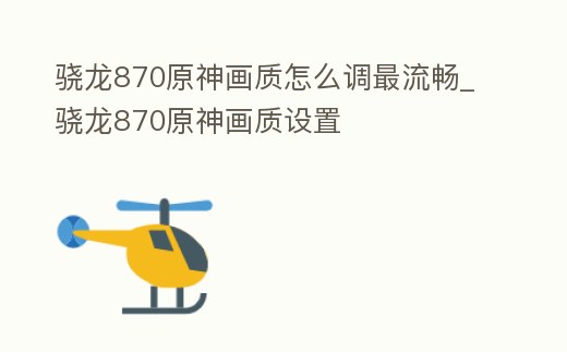驍龍870原神畫質怎么調最流暢_驍龍870原神畫質設置