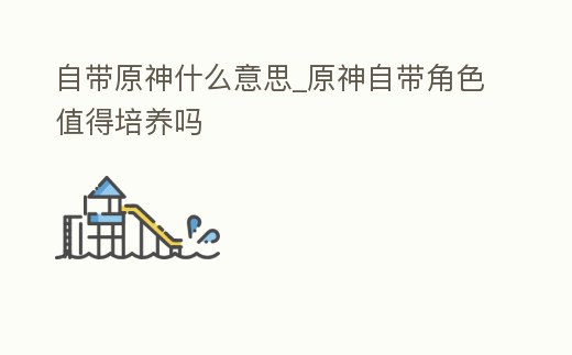 自帶原神什么意思_原神自帶角色值得培養嗎